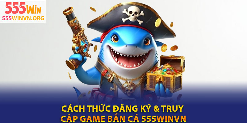 Cách Thức Đăng Ký & Truy Cập Game Bắn Cá 555winvn