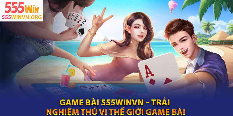 Game Bai 555winvn – Trai Nghiem Thu Vi The Gioi Game Bai